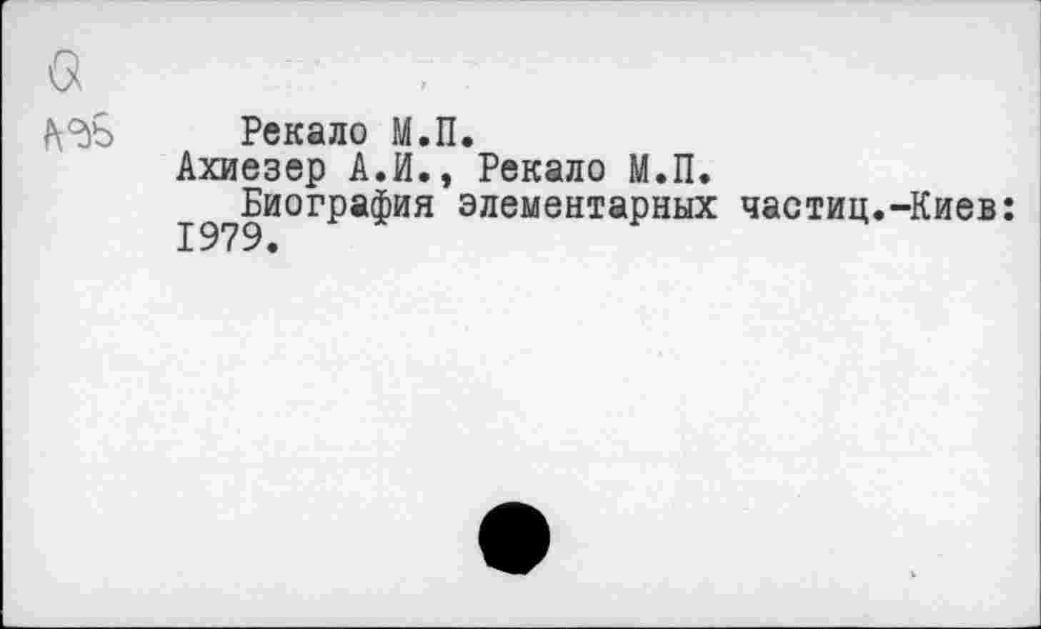 ﻿Рекало М.П.
Ахиезер А.И., Рекало М.П.
Биография элементарных частиц.-Киев: